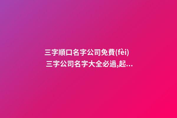 三字順口名字公司免費(fèi) 三字公司名字大全必過,起名之家